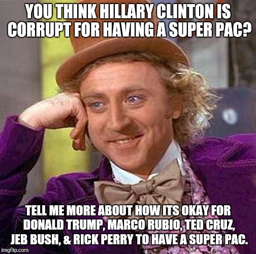 Creepy Condescending Wonka | YOU THINK HILLARY CLINTON IS CORRUPT FOR HAVING A SUPER PAC? TELL ME MORE ABOUT HOW ITS OKAY FOR DONALD TRUMP, MARCO RUBIO, TED CRUZ, JEB BUSH, & RICK PERRY TO HAVE A SUPER PAC. | image tagged in memes,creepy condescending wonka | made w/ Imgflip meme maker