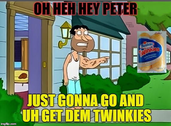 quagmire |  OH HEH HEY PETER; JUST GONNA GO AND UH GET DEM TWINKIES | image tagged in quagmire | made w/ Imgflip meme maker