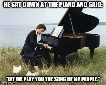 HE SAT DOWN AT THE PIANO AND SAID: "LET ME PLAY YOU THE SONG OF MY PEOPLE." | made w/ Imgflip meme maker