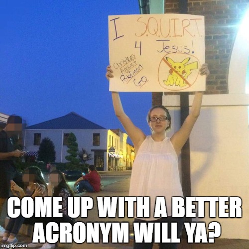 COME UP WITH A BETTER ACRONYM WILL YA? | image tagged in pokemon go,memes,other,nsfw | made w/ Imgflip meme maker