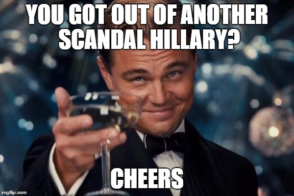 Scandals | YOU GOT OUT OF ANOTHER SCANDAL HILLARY? CHEERS | image tagged in memes,leonardo dicaprio cheers,political meme | made w/ Imgflip meme maker