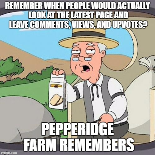 Pepperidge Farm Remembers | REMEMBER WHEN PEOPLE WOULD ACTUALLY LOOK AT THE LATEST PAGE AND LEAVE COMMENTS, VIEWS, AND UPVOTES? PEPPERIDGE FARM REMEMBERS | image tagged in memes,pepperidge farm remembers,inferno390 | made w/ Imgflip meme maker