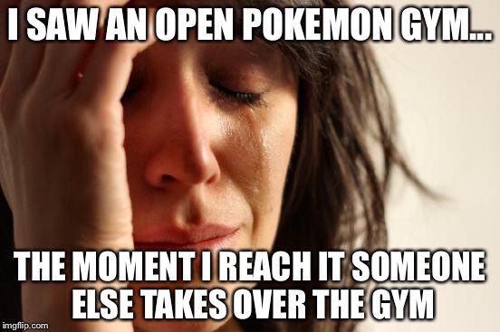 First World Problems | I SAW AN OPEN POKEMON GYM... THE MOMENT I REACH IT SOMEONE ELSE TAKES OVER THE GYM | image tagged in memes,first world problems | made w/ Imgflip meme maker