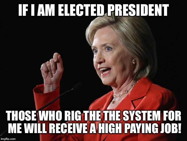 Hillary Clinton Logic  | IF I AM ELECTED PRESIDENT; THOSE WHO RIG THE THE SYSTEM FOR ME WILL RECEIVE A HIGH PAYING JOB! | image tagged in hillary clinton logic | made w/ Imgflip meme maker