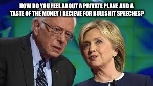 bernie and hillary | HOW DO YOU FEEL ABOUT A PRIVATE PLANE AND A TASTE OF THE MONEY I RECIEVE FOR BULLSHIT SPEECHES? | image tagged in bernie and hillary | made w/ Imgflip meme maker