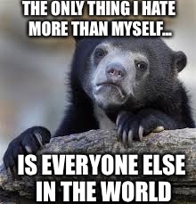 sad bear | THE ONLY THING I HATE MORE THAN MYSELF... IS EVERYONE ELSE IN THE WORLD | image tagged in sad bear | made w/ Imgflip meme maker