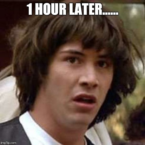 Conspiracy Keanu Meme | 1 HOUR LATER...... | image tagged in memes,conspiracy keanu | made w/ Imgflip meme maker