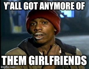 Y'all Got Any More Of That Meme | Y'ALL GOT ANYMORE OF THEM GIRLFRIENDS | image tagged in memes,yall got any more of | made w/ Imgflip meme maker