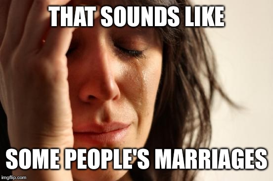 First World Problems Meme | THAT SOUNDS LIKE SOME PEOPLE'S MARRIAGES | image tagged in memes,first world problems | made w/ Imgflip meme maker