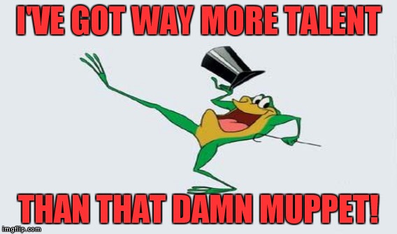 I'VE GOT WAY MORE TALENT THAN THAT DAMN MUPPET! | made w/ Imgflip meme maker