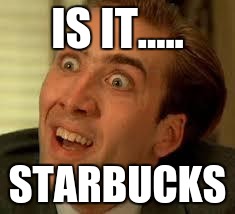 funny face | IS IT..... STARBUCKS | image tagged in funny face | made w/ Imgflip meme maker