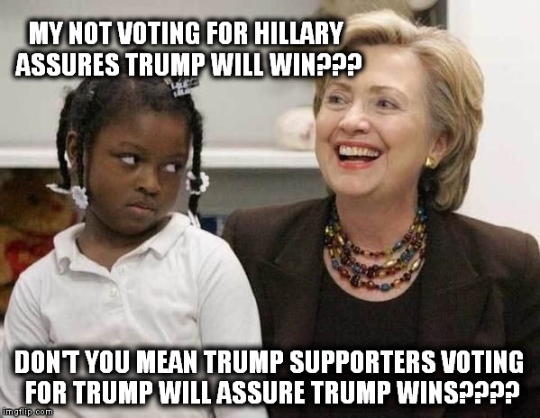Hillary Clinton  |  MY NOT VOTING FOR HILLARY ASSURES TRUMP WILL WIN??? DON'T YOU MEAN TRUMP SUPPORTERS VOTING FOR TRUMP WILL ASSURE TRUMP WINS???? | image tagged in hillary clinton | made w/ Imgflip meme maker