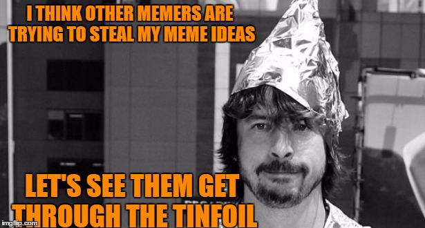 Dave Grohl tinfoil hat | I THINK OTHER MEMERS ARE TRYING TO STEAL MY MEME IDEAS; LET'S SEE THEM GET THROUGH THE TINFOIL | image tagged in dave grohl tinfoil hat | made w/ Imgflip meme maker