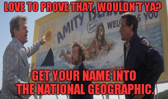 LOVE TO PROVE THAT, WOULDN'T YA? GET YOUR NAME INTO THE NATIONAL GEOGRAPHIC. | made w/ Imgflip meme maker