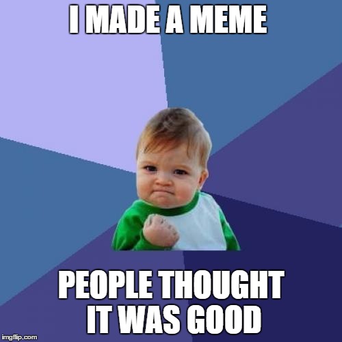 Success Kid Meme | I MADE A MEME; PEOPLE THOUGHT IT WAS GOOD | image tagged in memes,success kid | made w/ Imgflip meme maker