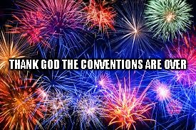 Conventions Over | THANK GOD THE CONVENTIONS ARE OVER | image tagged in conventions,demokunts,repukelicans | made w/ Imgflip meme maker