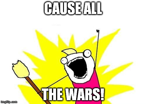 X All The Y | CAUSE ALL; THE WARS! | image tagged in memes,x all the y | made w/ Imgflip meme maker