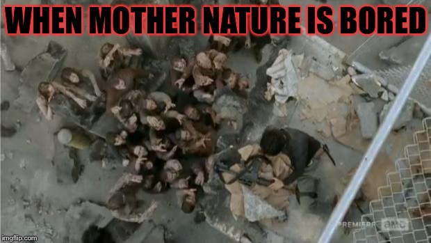 The walking dead | WHEN MOTHER NATURE IS BORED | image tagged in the walking dead | made w/ Imgflip meme maker