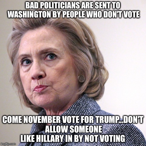 hillary clinton pissed | BAD POLITICIANS ARE SENT TO WASHINGTON BY PEOPLE WHO DON'T VOTE; COME NOVEMBER VOTE FOR TRUMP...DON'T ALLOW SOMEONE LIKE HILLARY IN BY NOT VOTING | image tagged in hillary clinton pissed | made w/ Imgflip meme maker
