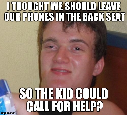 10 Guy Meme | I THOUGHT WE SHOULD LEAVE OUR PHONES IN THE BACK SEAT SO THE KID COULD CALL FOR HELP? | image tagged in memes,10 guy | made w/ Imgflip meme maker