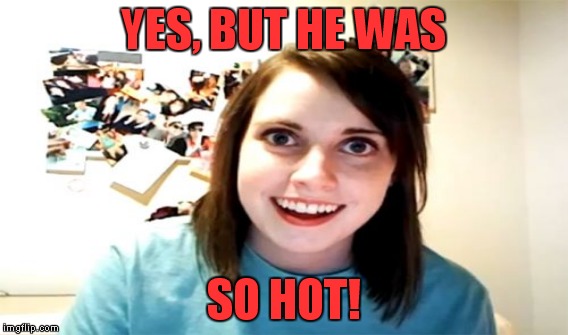 YES, BUT HE WAS SO HOT! | made w/ Imgflip meme maker