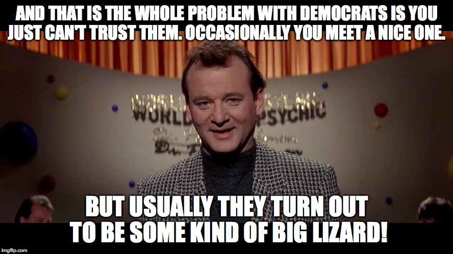 world of the psychic-Bill Murray |  AND THAT IS THE WHOLE PROBLEM WITH DEMOCRATS IS YOU JUST CAN'T TRUST THEM. OCCASIONALLY YOU MEET A NICE ONE. BUT USUALLY THEY TURN OUT TO BE SOME KIND OF BIG LIZARD! | image tagged in hillary clinton,lizard,hillary liar,crookedhillary,hillary clinton for jail 2016 | made w/ Imgflip meme maker