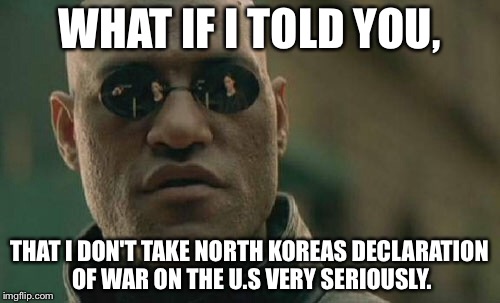 Matrix Morpheus Meme | WHAT IF I TOLD YOU, THAT I DON'T TAKE NORTH KOREAS DECLARATION OF WAR ON THE U.S VERY SERIOUSLY. | image tagged in memes,matrix morpheus | made w/ Imgflip meme maker