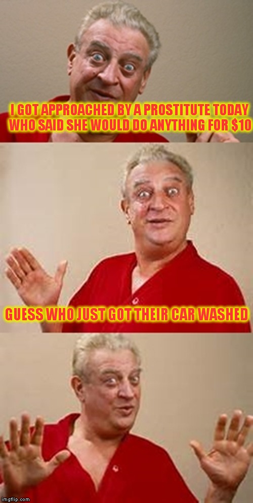 bad pun Dangerfield  | I GOT APPROACHED BY A PROSTITUTE TODAY WHO SAID SHE WOULD DO ANYTHING FOR $10; GUESS WHO JUST GOT THEIR CAR WASHED | image tagged in bad pun dangerfield | made w/ Imgflip meme maker