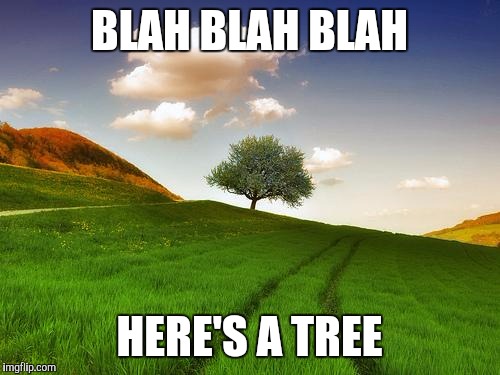 Beautiful Life | BLAH BLAH BLAH; HERE'S A TREE | image tagged in beautiful life | made w/ Imgflip meme maker