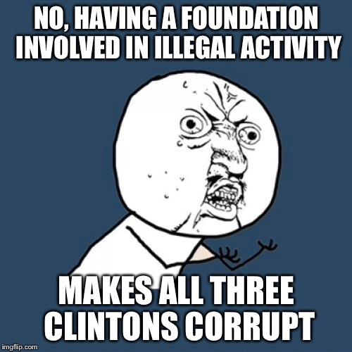 Y U No Meme | NO, HAVING A FOUNDATION INVOLVED IN ILLEGAL ACTIVITY MAKES ALL THREE CLINTONS CORRUPT | image tagged in memes,y u no | made w/ Imgflip meme maker