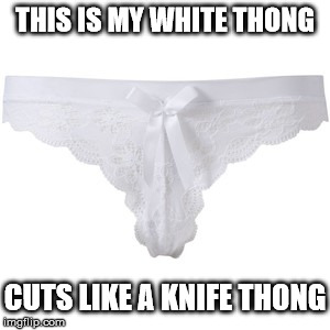 I think those are the lyrics. | THIS IS MY WHITE THONG; CUTS LIKE A KNIFE THONG | image tagged in funny memes,thong,song lyrics,rachel | made w/ Imgflip meme maker