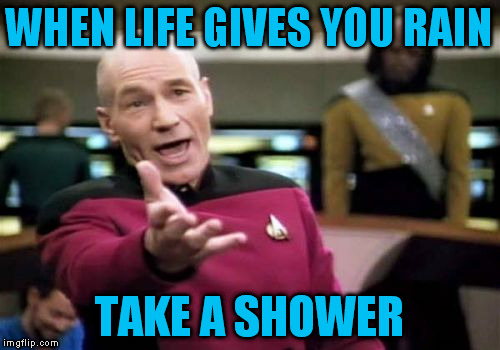 Picard Wtf Meme | WHEN LIFE GIVES YOU RAIN TAKE A SHOWER | image tagged in memes,picard wtf | made w/ Imgflip meme maker