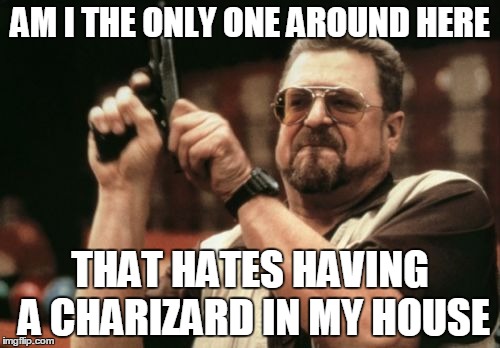 Am I The Only One Around Here | AM I THE ONLY ONE AROUND HERE; THAT HATES HAVING A CHARIZARD IN MY HOUSE | image tagged in memes,am i the only one around here | made w/ Imgflip meme maker