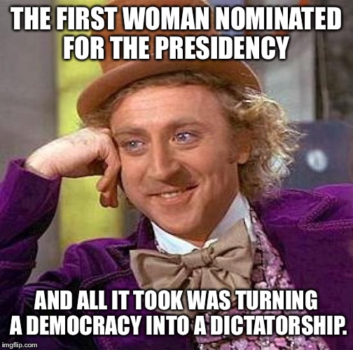 Creepy Condescending Wonka | THE FIRST WOMAN NOMINATED FOR THE PRESIDENCY; AND ALL IT TOOK WAS TURNING A DEMOCRACY INTO A DICTATORSHIP. | image tagged in memes,creepy condescending wonka | made w/ Imgflip meme maker