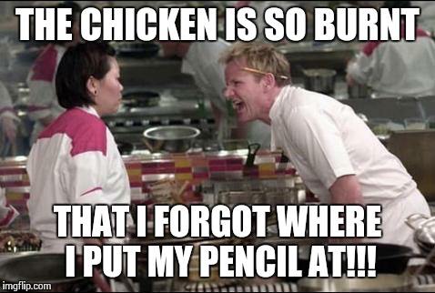 Angry Chef Gordon Ramsay | THE CHICKEN IS SO BURNT; THAT I FORGOT WHERE I PUT MY PENCIL AT!!! | image tagged in memes,angry chef gordon ramsay | made w/ Imgflip meme maker