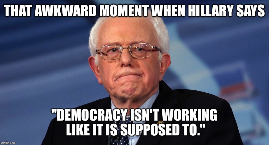 Real Life House of Cards | THAT AWKWARD MOMENT WHEN HILLARY SAYS; "DEMOCRACY ISN'T WORKING LIKE IT IS SUPPOSED TO." | image tagged in hillary clinton,bernie sanders,hillary lies | made w/ Imgflip meme maker