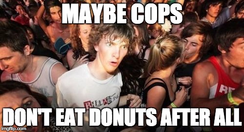 Sudden Clarity Clarence Meme | MAYBE COPS; DON'T EAT DONUTS AFTER ALL | image tagged in memes,sudden clarity clarence | made w/ Imgflip meme maker