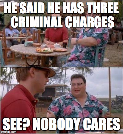 See? Nobody cares | HE SAID HE HAS THREE CRIMINAL CHARGES; SEE? NOBODY CARES | image tagged in see nobody cares | made w/ Imgflip meme maker