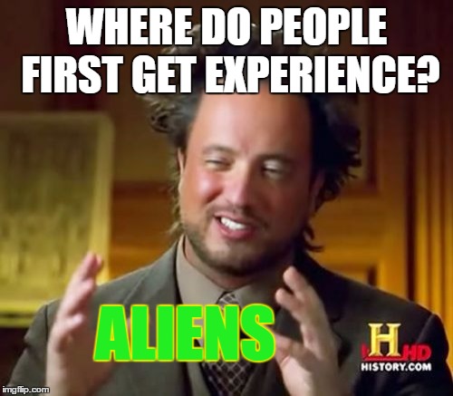 Ancient Aliens Meme | WHERE DO PEOPLE FIRST GET EXPERIENCE? ALIENS | image tagged in memes,ancient aliens | made w/ Imgflip meme maker