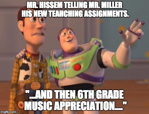 X, X Everywhere | MR. HISSEM TELLING MR. MILLER HIS NEW TEAHCHING ASSIGNMENTS. "...AND THEN 6TH GRADE MUSIC APPRECIATION...." | image tagged in memes,x x everywhere | made w/ Imgflip meme maker