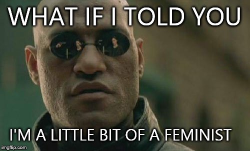 Matrix Morpheus | WHAT IF I TOLD YOU; I'M A LITTLE BIT OF A FEMINIST | image tagged in memes,matrix morpheus | made w/ Imgflip meme maker