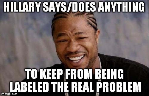 Yo Dawg Heard You Meme | HILLARY SAYS/DOES ANYTHING TO KEEP FROM BEING LABELED THE REAL PROBLEM | image tagged in memes,yo dawg heard you | made w/ Imgflip meme maker