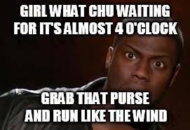 Kevin Hart Meme | GIRL WHAT CHU WAITING FOR IT'S ALMOST 4 O'CLOCK; GRAB THAT PURSE AND RUN LIKE THE WIND | image tagged in memes,kevin hart the hell | made w/ Imgflip meme maker