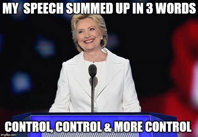 MY  SPEECH SUMMED UP IN 3 WORDS; CONTROL, CONTROL & MORE CONTROL | image tagged in hillary clinton,presidential race,president 2016,presidential candidates,hillary clinton 2016 | made w/ Imgflip meme maker