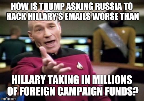 Picard Wtf | HOW IS TRUMP ASKING RUSSIA TO HACK HILLARY'S EMAILS WORSE THAN; HILLARY TAKING IN MILLIONS OF FOREIGN CAMPAIGN FUNDS? | image tagged in memes,picard wtf | made w/ Imgflip meme maker