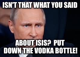 ISN'T THAT WHAT YOU SAID ABOUT ISIS?  PUT DOWN THE VODKA BOTTLE! | made w/ Imgflip meme maker