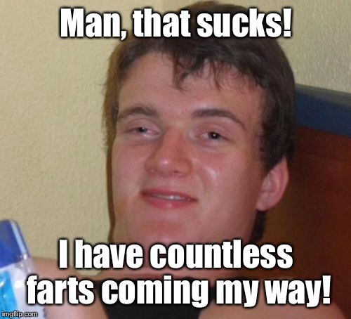 10 Guy Meme | Man, that sucks! I have countless farts coming my way! | image tagged in memes,10 guy | made w/ Imgflip meme maker