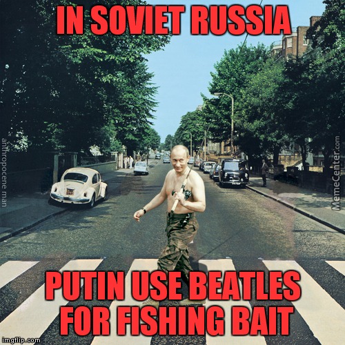 IN SOVIET RUSSIA PUTIN USE BEATLES FOR FISHING BAIT | made w/ Imgflip meme maker