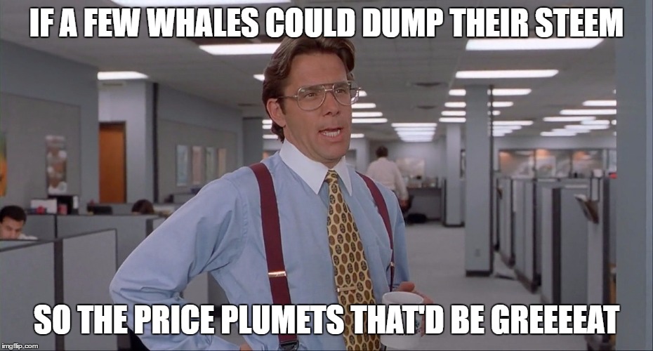 IF A FEW WHALES COULD DUMP THEIR STEEM; SO THE PRICE PLUMETS THAT'D BE GREEEEAT | made w/ Imgflip meme maker