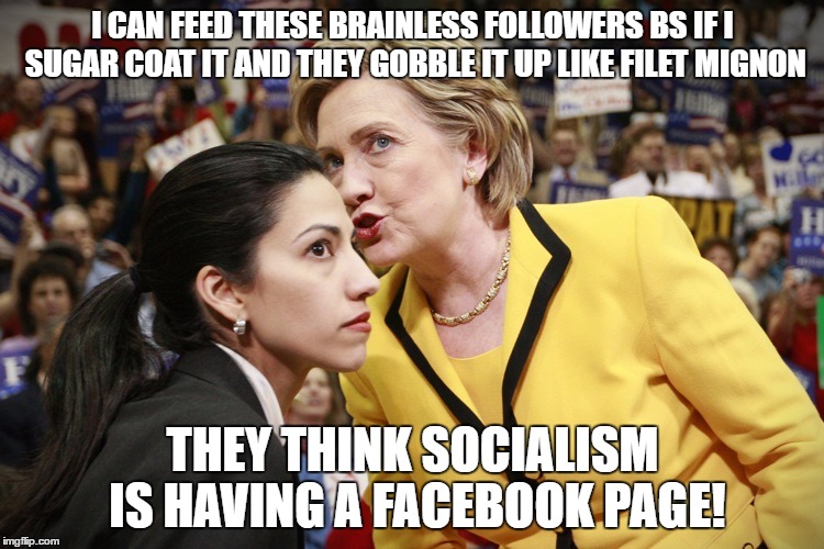 hillary clinton | I CAN FEED THESE BRAINLESS FOLLOWERS BS IF I SUGAR COAT IT AND THEY GOBBLE IT UP LIKE FILET MIGNON; THEY THINK SOCIALISM IS HAVING A FACEBOOK PAGE! | image tagged in hillary clinton | made w/ Imgflip meme maker